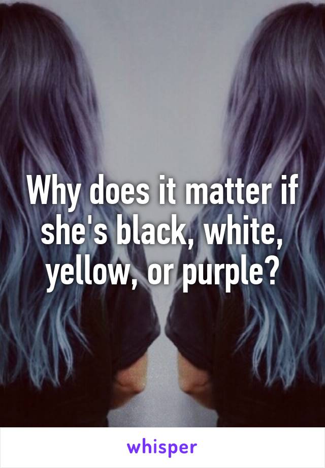 Why does it matter if she's black, white, yellow, or purple?