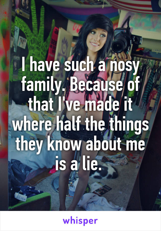 I have such a nosy family. Because of that I've made it where half the things they know about me is a lie. 