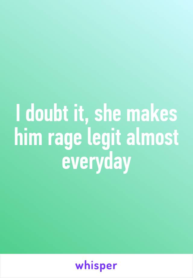 I doubt it, she makes him rage legit almost everyday