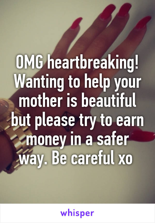 OMG heartbreaking! Wanting to help your mother is beautiful but please try to earn money in a safer way. Be careful xo 