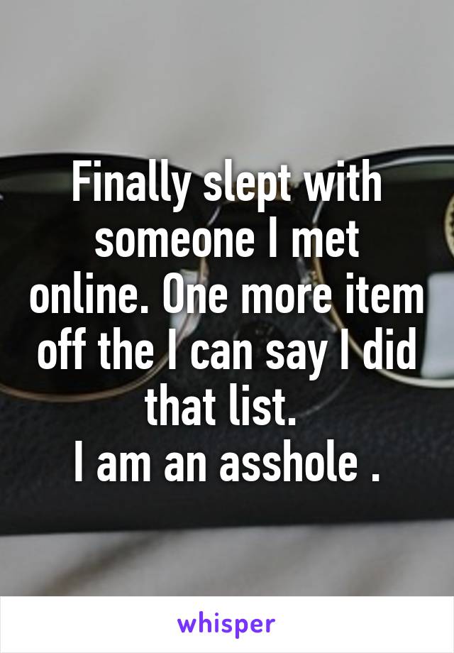 Finally slept with someone I met online. One more item off the I can say I did that list. 
I am an asshole .