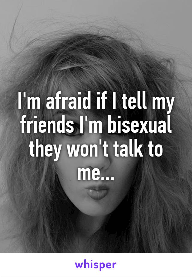 I'm afraid if I tell my friends I'm bisexual they won't talk to me...