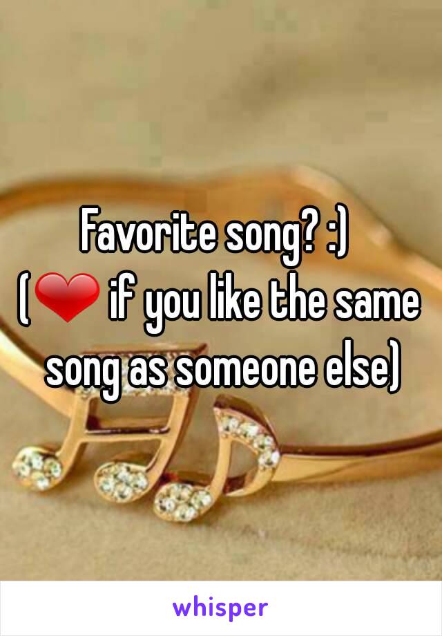 Favorite song? :) 
(❤ if you like the same song as someone else)