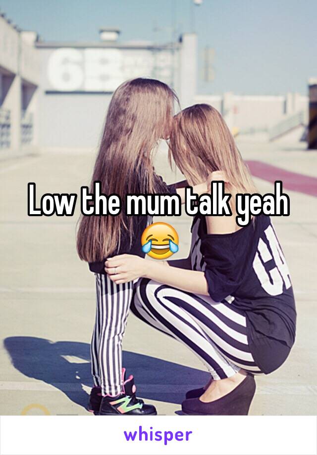 Low the mum talk yeah 😂