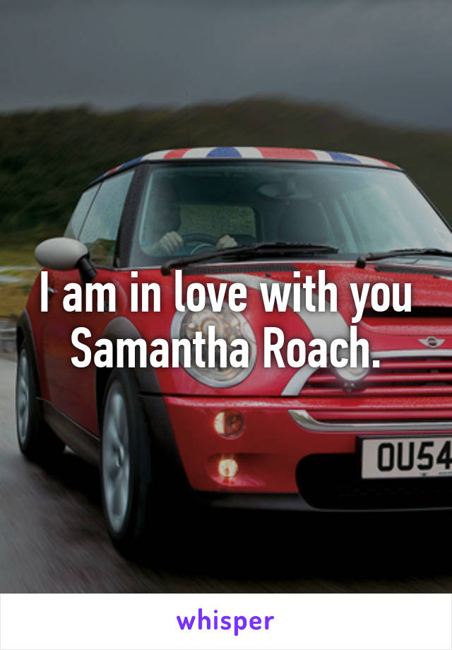 I am in love with you Samantha Roach.