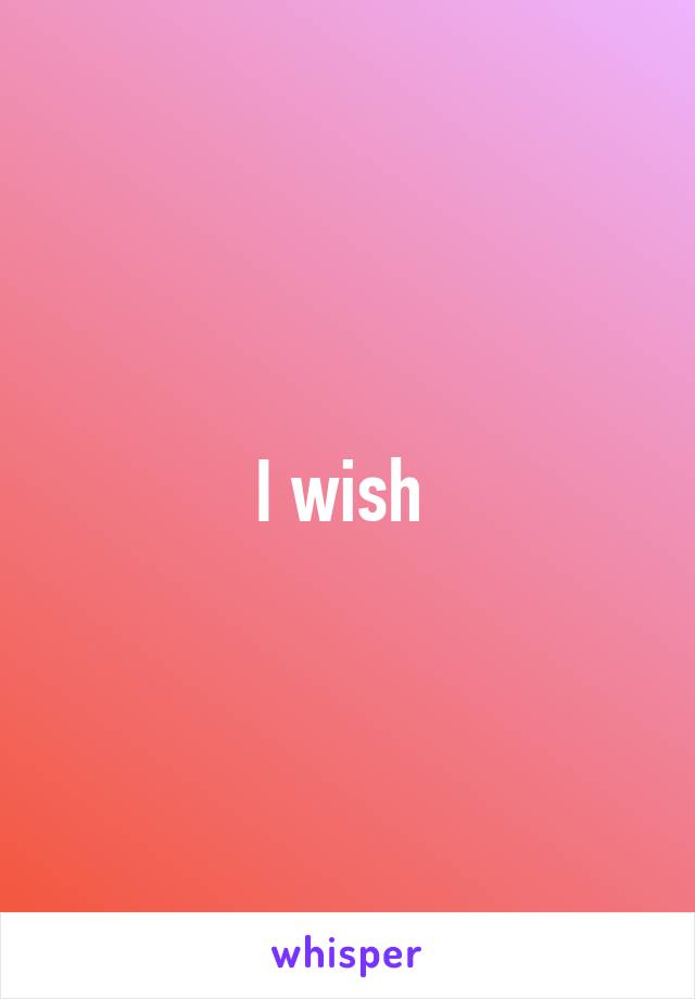 I wish 