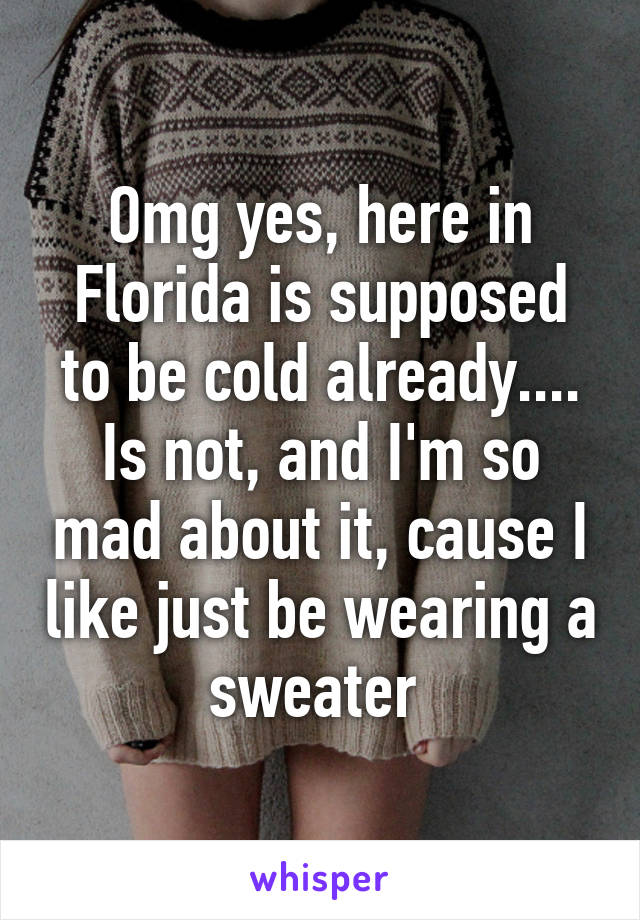 Omg yes, here in Florida is supposed to be cold already....
Is not, and I'm so mad about it, cause I like just be wearing a sweater 