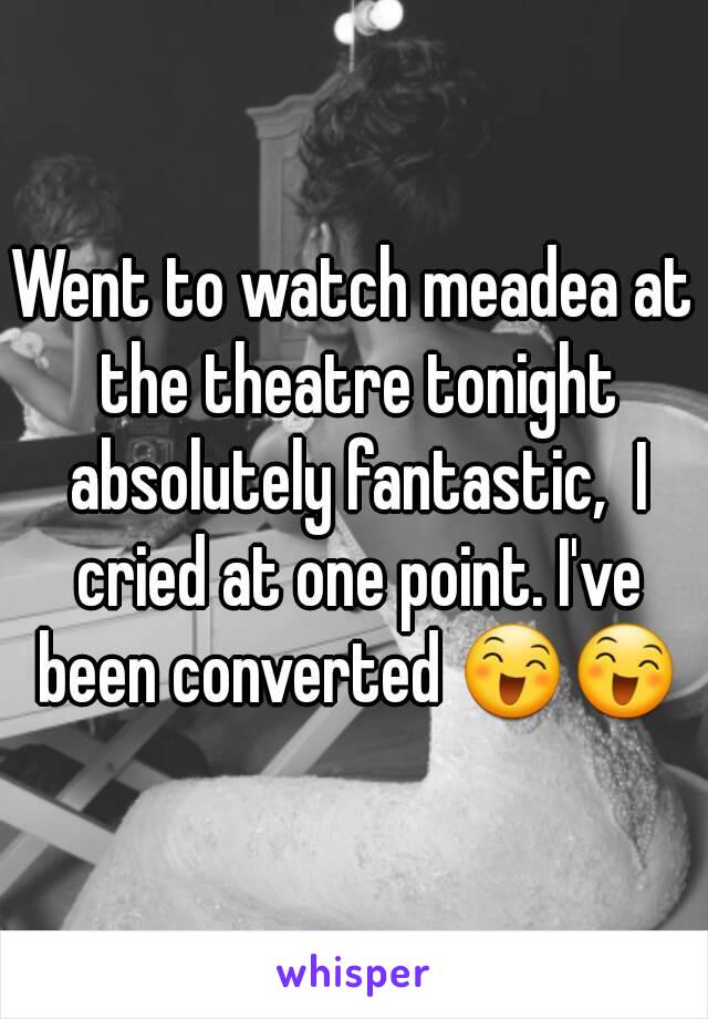 Went to watch meadea at the theatre tonight absolutely fantastic,  I cried at one point. I've been converted 😄😄