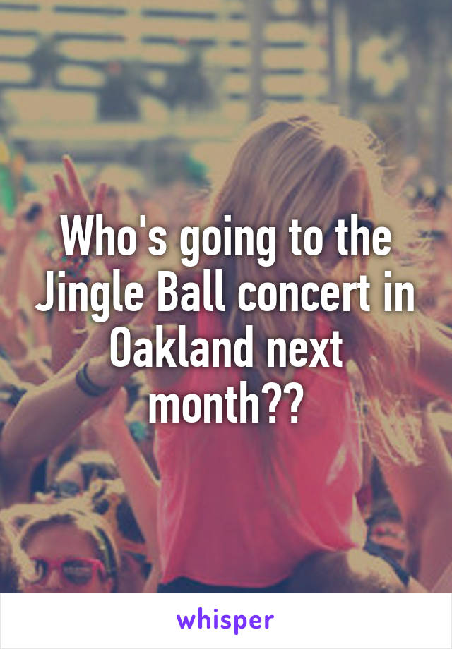 Who's going to the Jingle Ball concert in Oakland next month??