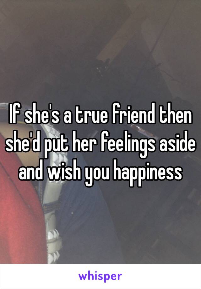 If she's a true friend then she'd put her feelings aside and wish you happiness 