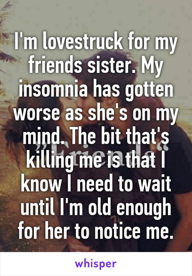 I'm lovestruck for my friends sister. My insomnia has gotten worse as she's on my mind. The bit that's killing me is that I know I need to wait until I'm old enough for her to notice me.