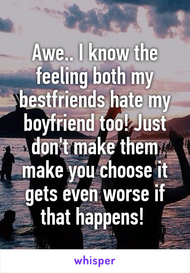 Awe.. I know the feeling both my bestfriends hate my boyfriend too! Just don't make them make you choose it gets even worse if that happens! 