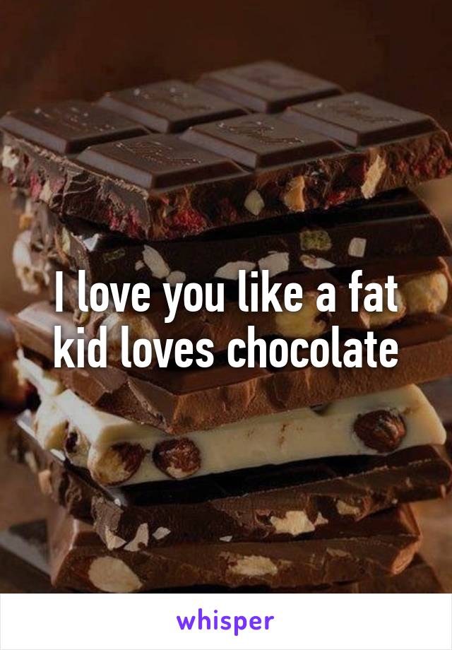 I love you like a fat kid loves chocolate