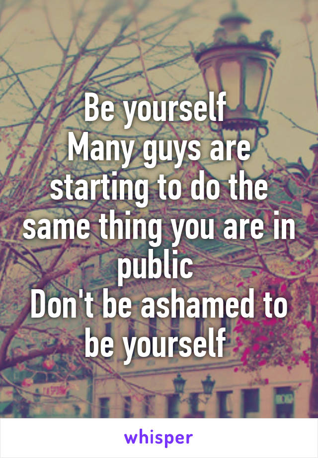 Be yourself 
Many guys are starting to do the same thing you are in public 
Don't be ashamed to be yourself 