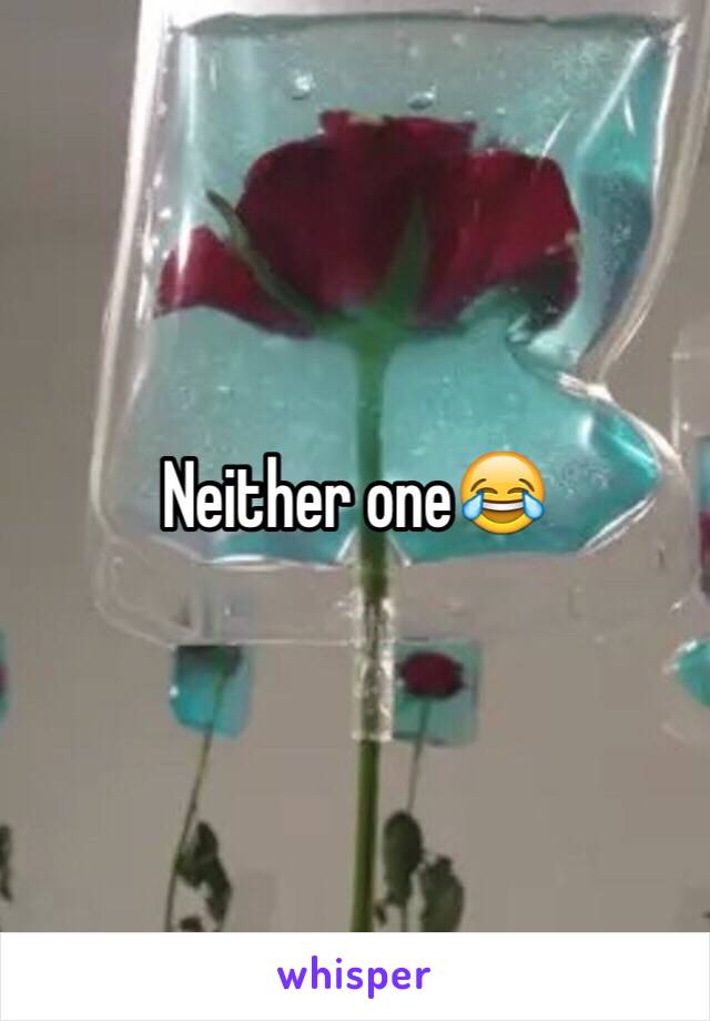 Neither one😂