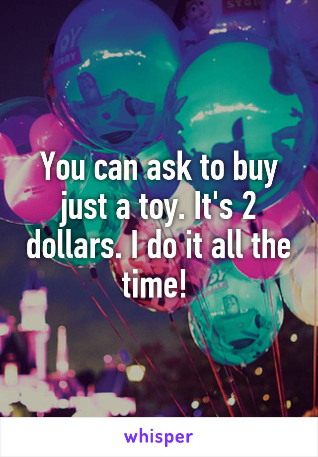 You can ask to buy just a toy. It's 2 dollars. I do it all the time! 