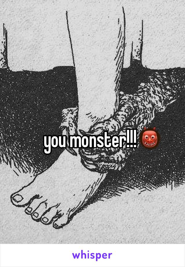 you monster!!!👹