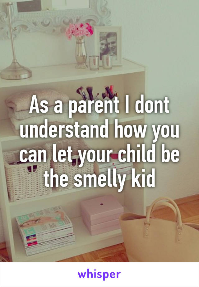 As a parent I dont understand how you can let your child be the smelly kid