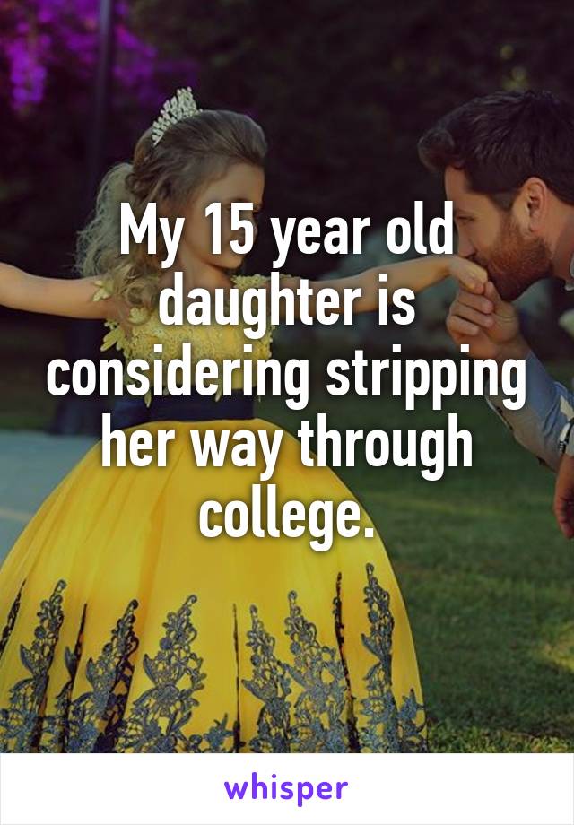 My 15 year old daughter is considering stripping her way through college.
