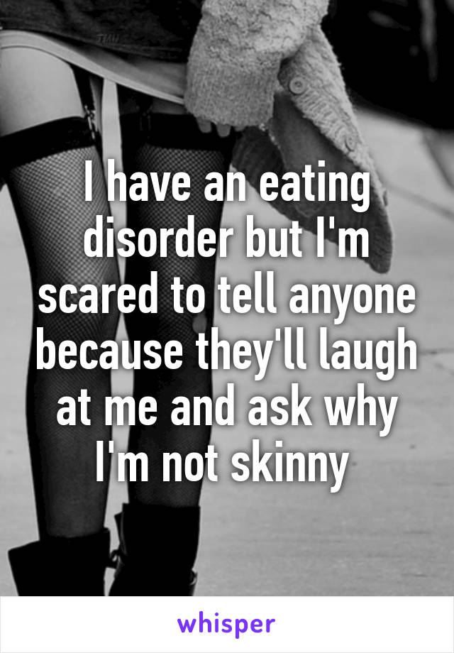 I have an eating disorder but I'm scared to tell anyone because they'll laugh at me and ask why I'm not skinny 