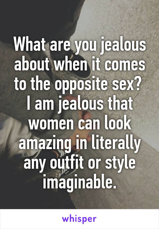 What are you jealous about when it comes to the opposite sex?  I am jealous that women can look amazing in literally any outfit or style imaginable.