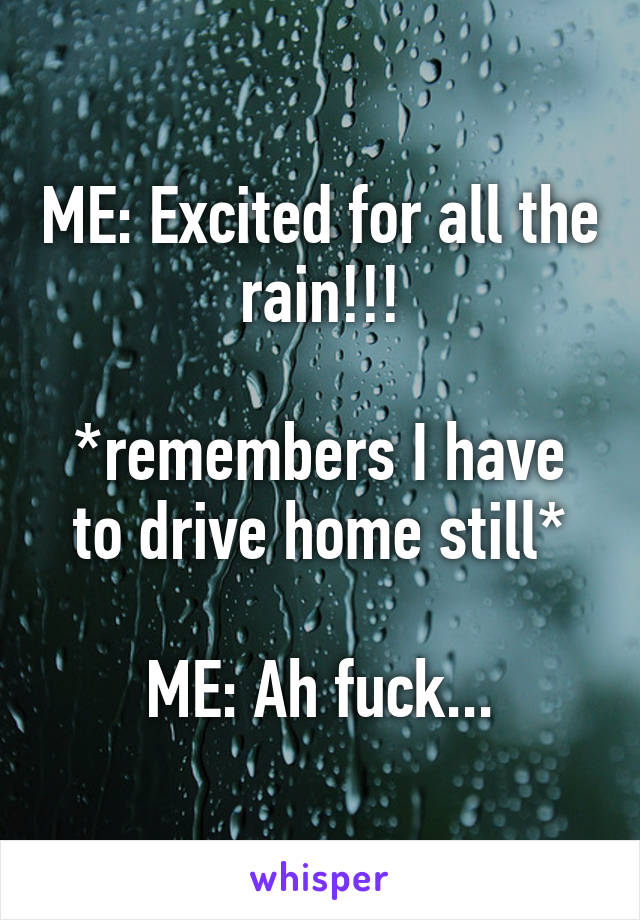 ME: Excited for all the rain!!!

*remembers I have to drive home still*

ME: Ah fuck...