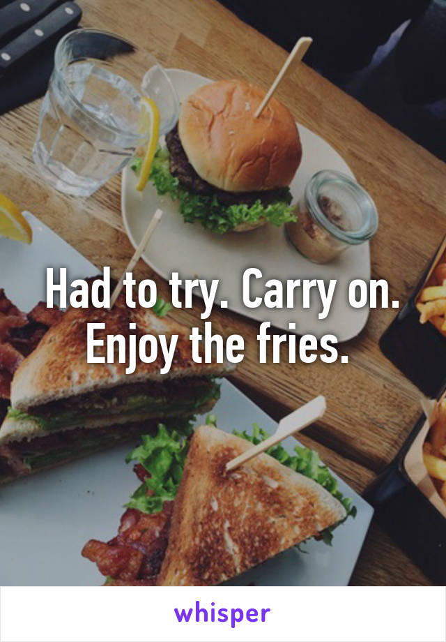 Had to try. Carry on. Enjoy the fries. 