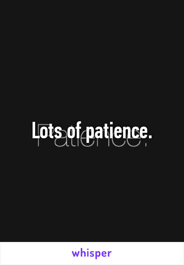 Lots of patience.