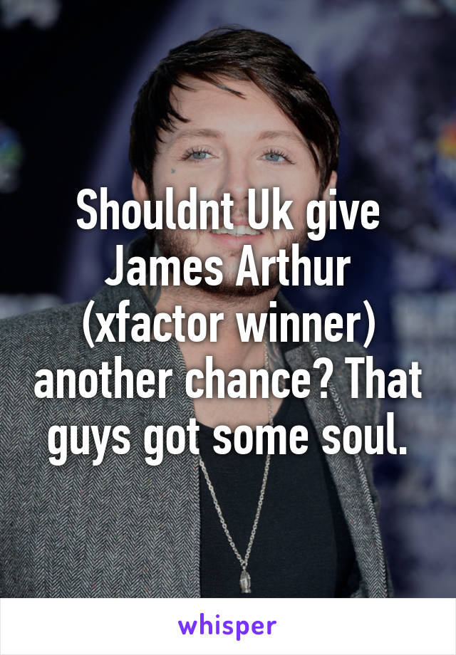 Shouldnt Uk give James Arthur (xfactor winner) another chance? That guys got some soul.