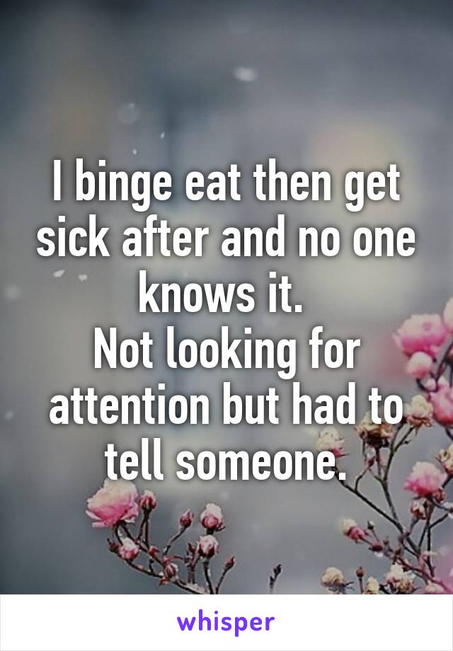 I binge eat then get sick after and no one knows it. 
Not looking for attention but had to tell someone.