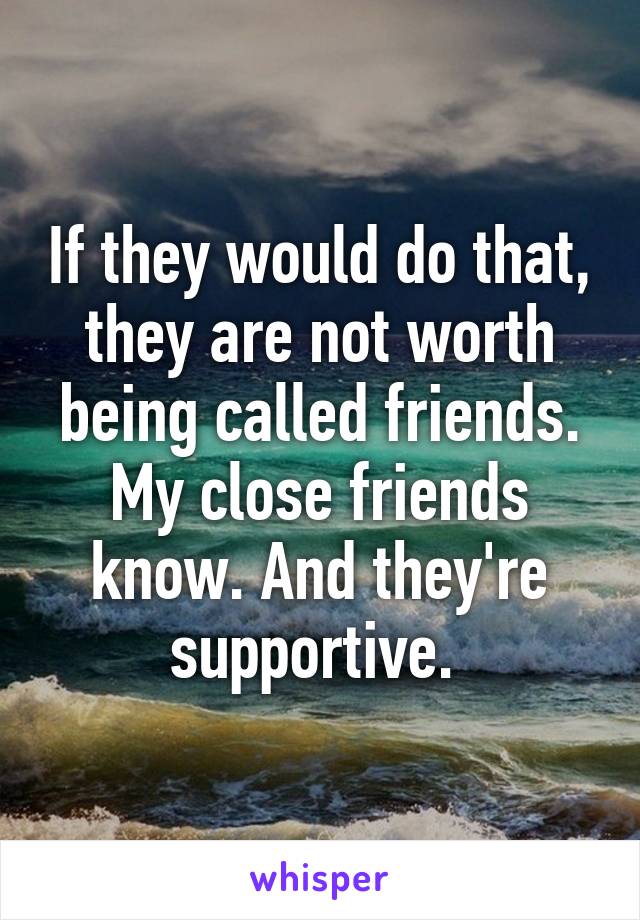 If they would do that, they are not worth being called friends. My close friends know. And they're supportive. 