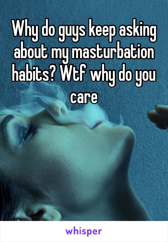 Why do guys keep asking about my masturbation habits? Wtf why do you care