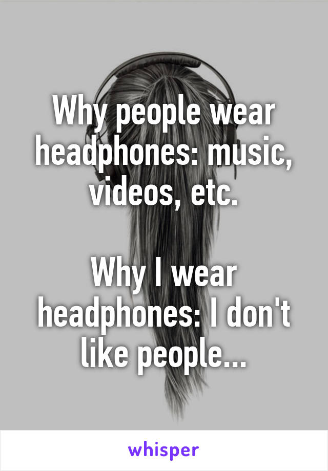 Why people wear headphones: music, videos, etc.

Why I wear headphones: I don't like people...