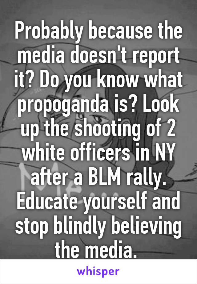 Probably because the media doesn't report it? Do you know what propoganda is? Look up the shooting of 2 white officers in NY after a BLM rally. Educate yourself and stop blindly believing the media. 