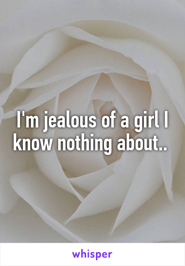 I'm jealous of a girl I know nothing about.. 