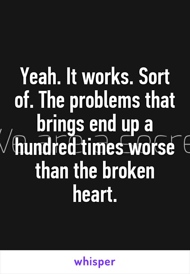 Yeah. It works. Sort of. The problems that brings end up a hundred times worse than the broken heart.