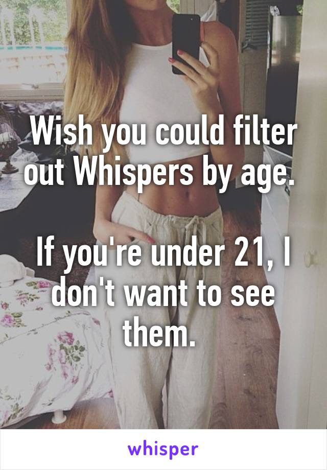 Wish you could filter out Whispers by age. 

If you're under 21, I don't want to see them. 