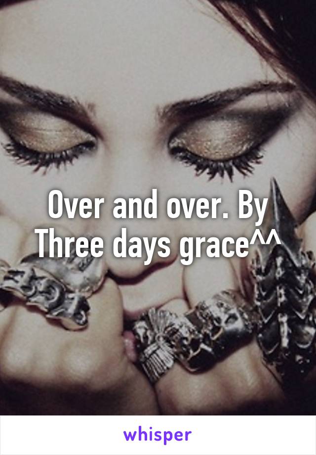 Over and over. By Three days grace^^