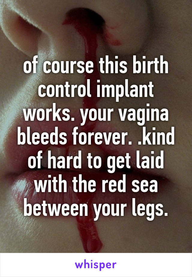 of course this birth control implant works. your vagina bleeds forever. .kind of hard to get laid with the red sea between your legs.