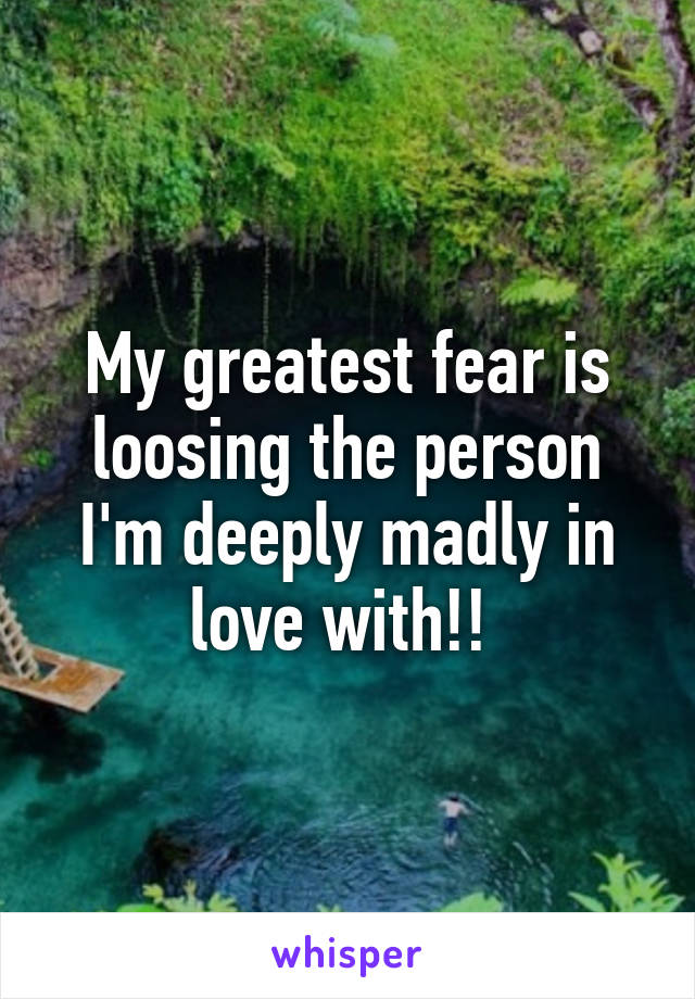 My greatest fear is loosing the person I'm deeply madly in love with!! 