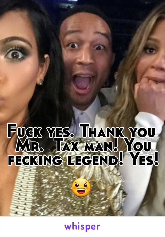 Fuck yes. Thank you Mr.  Tax man! You fecking legend! Yes! 
😀