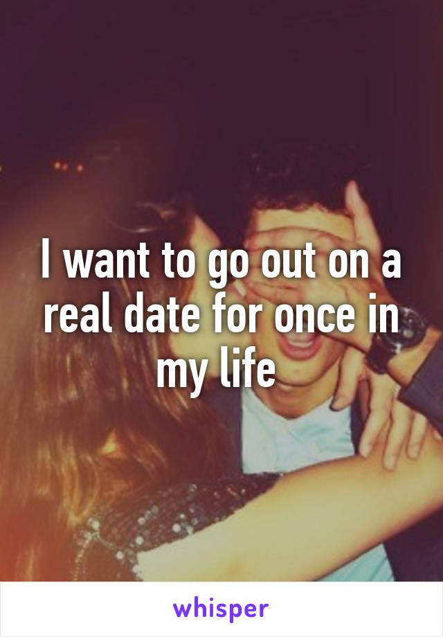 I want to go out on a real date for once in my life 