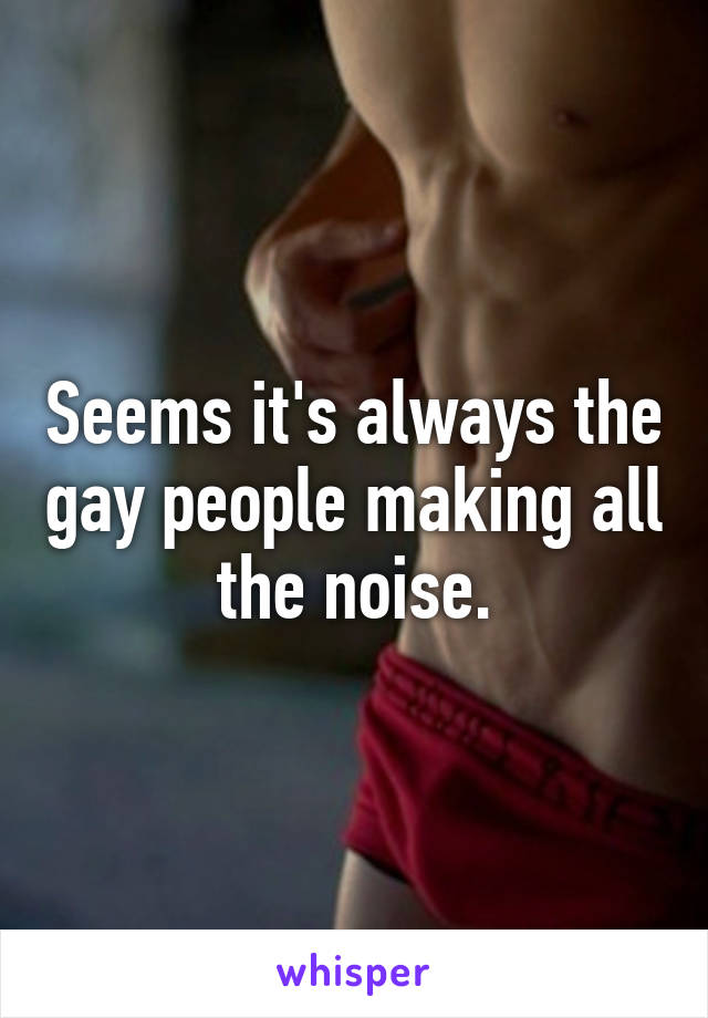 Seems it's always the gay people making all the noise.