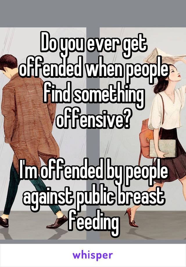 Do you ever get offended when people find something offensive?

I'm offended by people against public breast feeding