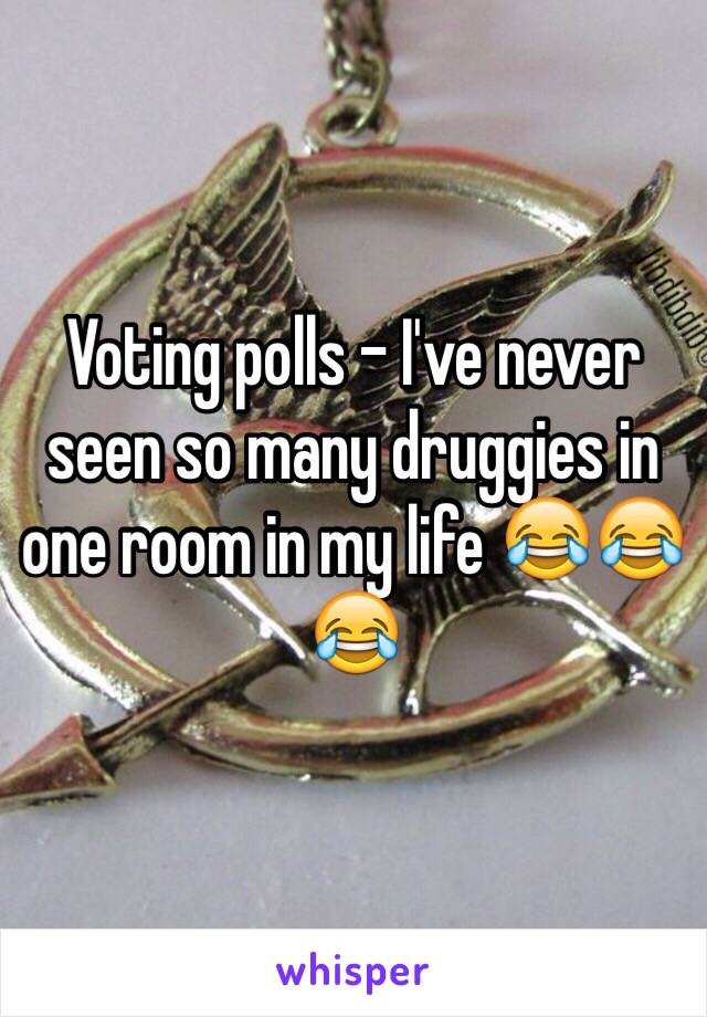 Voting polls - I've never seen so many druggies in one room in my life 😂😂😂