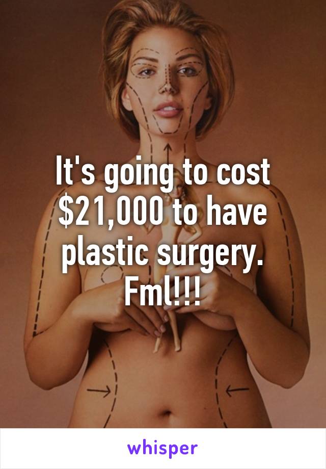 It's going to cost $21,000 to have plastic surgery. Fml!!!