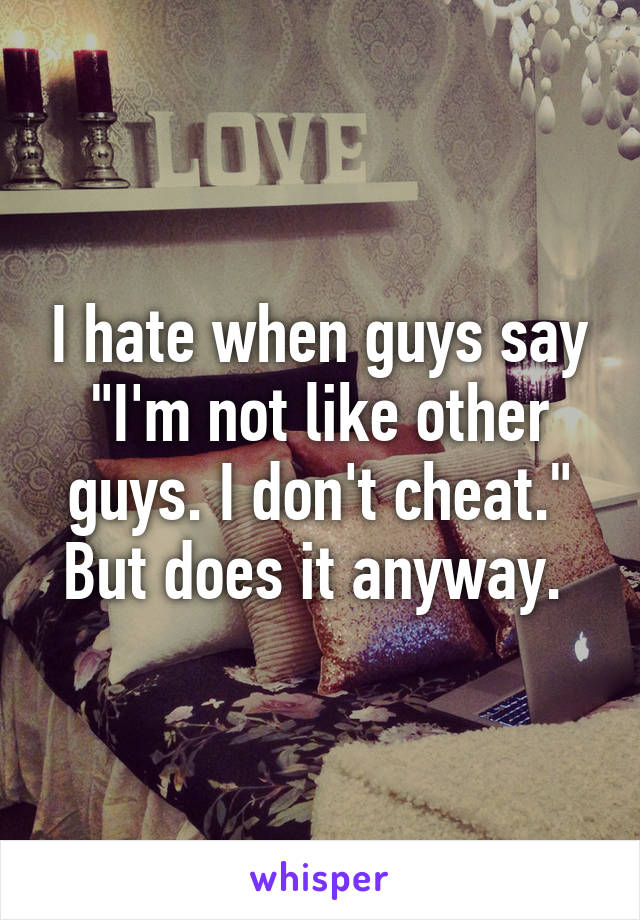 I hate when guys say "I'm not like other guys. I don't cheat." But does it anyway. 