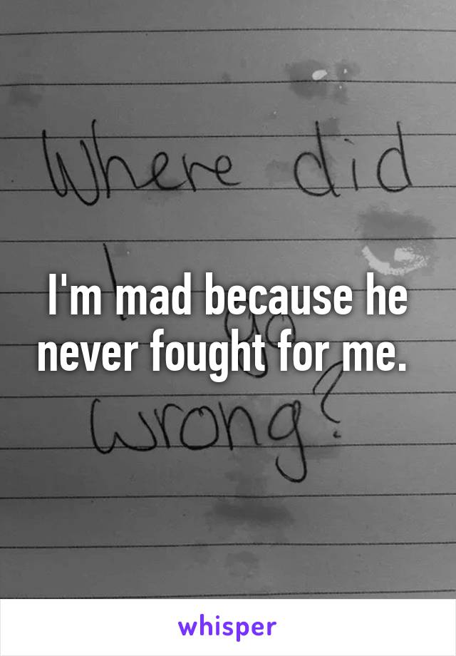 I'm mad because he never fought for me. 