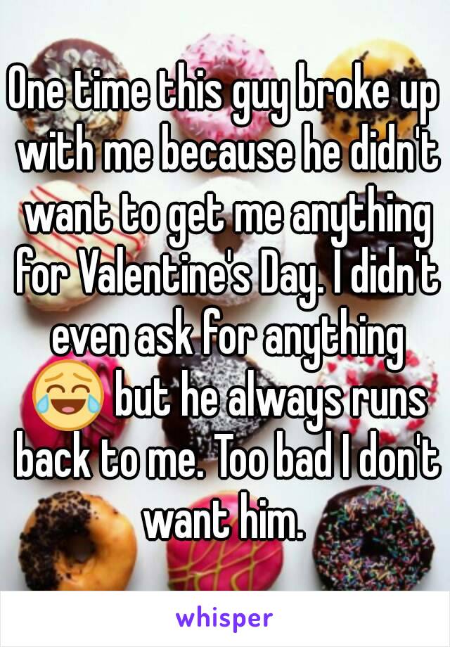 One time this guy broke up with me because he didn't want to get me anything for Valentine's Day. I didn't even ask for anything 😂 but he always runs back to me. Too bad I don't want him. 