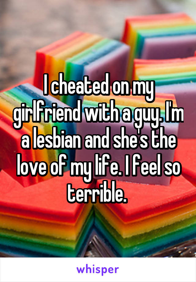 I cheated on my girlfriend with a guy. I'm a lesbian and she's the love of my life. I feel so terrible. 